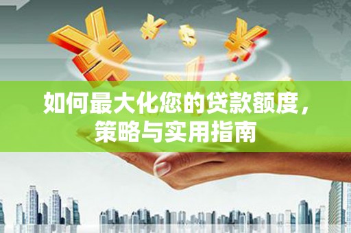 石拐如何最大化您的贷款额度，策略与实用指南