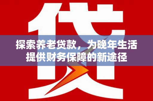石拐探索养老贷款，为晚年生活提供财务保障的新途径