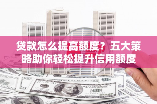 石拐贷款怎么提高额度？五大策略助你轻松提升信用额度