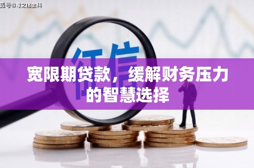 石拐宽限期贷款，缓解财务压力的智慧选择