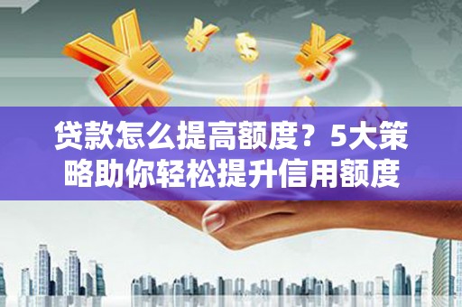 石拐贷款怎么提高额度？5大策略助你轻松提升信用额度