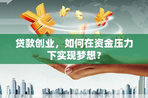 石拐贷款创业，如何在资金压力下实现梦想？
