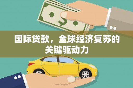 石拐国际贷款，全球经济复苏的关键驱动力