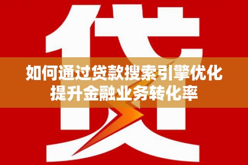 石拐如何通过贷款搜索引擎优化提升金融业务转化率