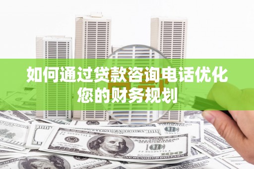 石拐如何通过贷款咨询电话优化您的财务规划