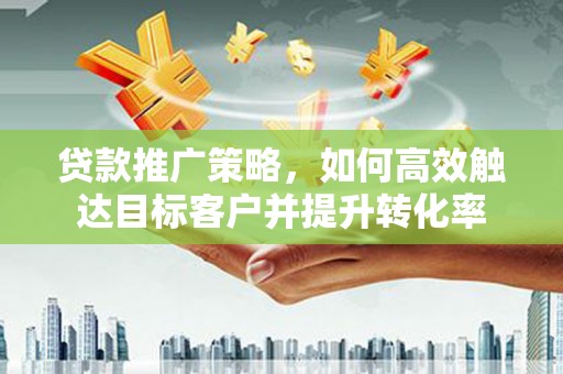 石拐贷款推广策略，如何高效触达目标客户并提升转化率
