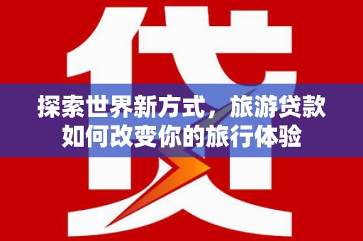 石拐探索世界新方式，旅游贷款如何改变你的旅行体验