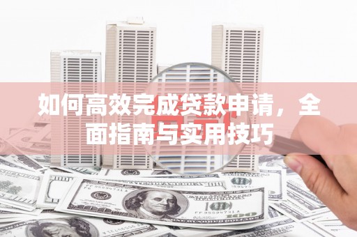 石拐如何高效完成贷款申请，全面指南与实用技巧