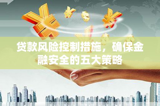 石拐贷款风险控制措施，确保金融安全的五大策略