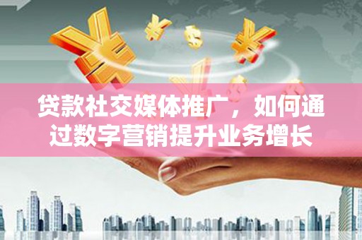 石拐贷款社交媒体推广，如何通过数字营销提升业务增长