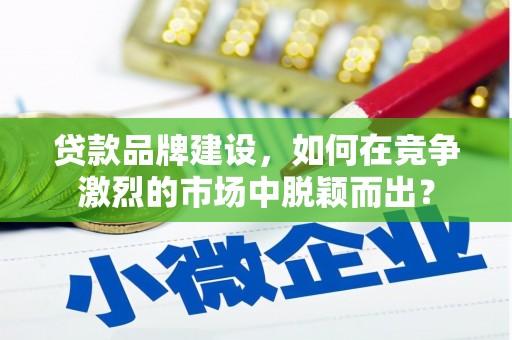 石拐贷款品牌建设，如何在竞争激烈的市场中脱颖而出？