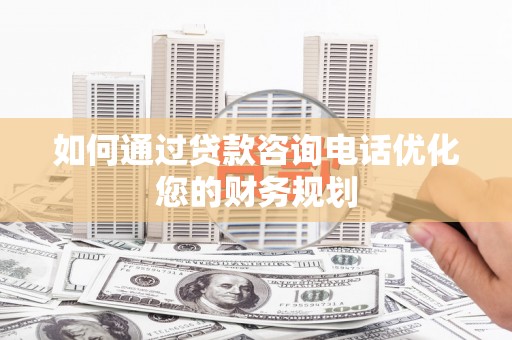 石拐如何通过贷款咨询电话优化您的财务规划