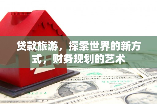 石拐贷款旅游，探索世界的新方式，财务规划的艺术