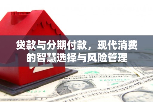 石拐贷款与分期付款，现代消费的智慧选择与风险管理