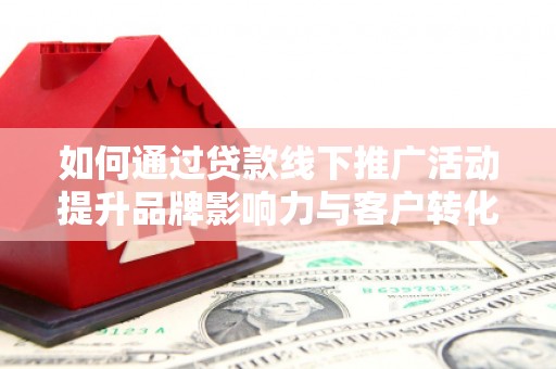 石拐如何通过贷款线下推广活动提升品牌影响力与客户转化率