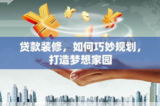 石拐贷款装修，如何巧妙规划，打造梦想家园