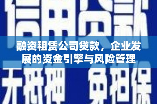 石拐融资租赁公司贷款，企业发展的资金引擎与风险管理