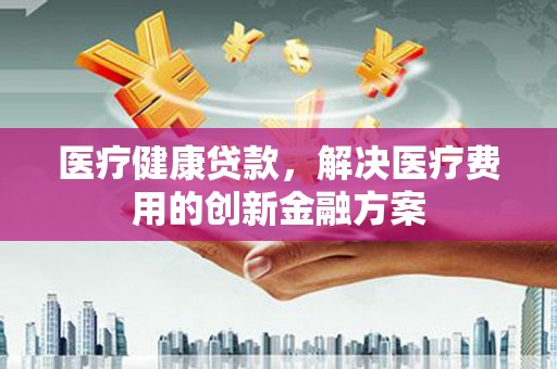 石拐医疗健康贷款，解决医疗费用的创新金融方案