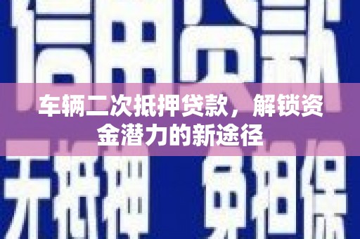 石拐车辆二次抵押贷款，解锁资金潜力的新途径