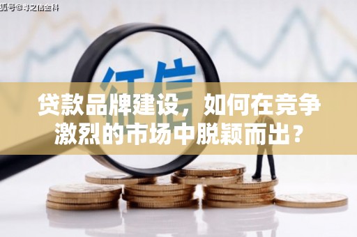 石拐贷款品牌建设，如何在竞争激烈的市场中脱颖而出？