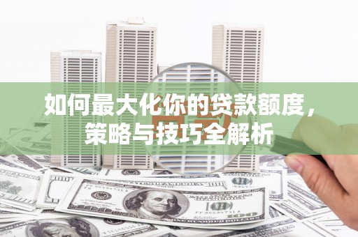 石拐如何最大化你的贷款额度，策略与技巧全解析