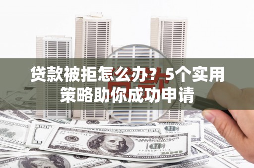 石拐贷款被拒怎么办？5个实用策略助你成功申请