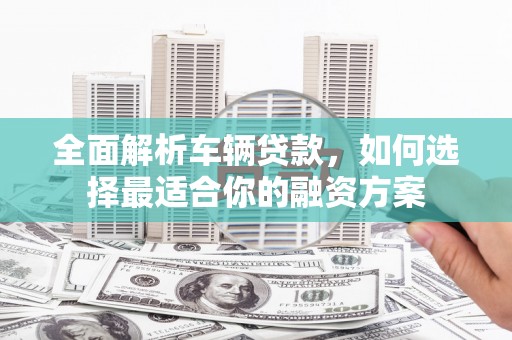 石拐全面解析车辆贷款，如何选择最适合你的融资方案