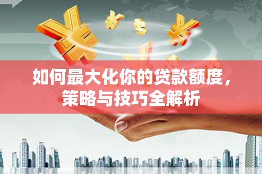 石拐如何最大化你的贷款额度，策略与技巧全解析