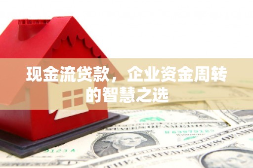石拐现金流贷款，企业资金周转的智慧之选