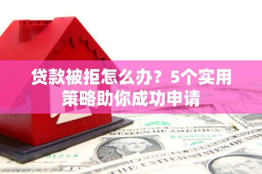 石拐贷款被拒怎么办？5个实用策略助你成功申请