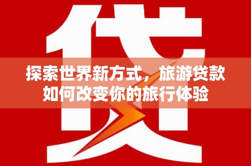 石拐探索世界新方式，旅游贷款如何改变你的旅行体验